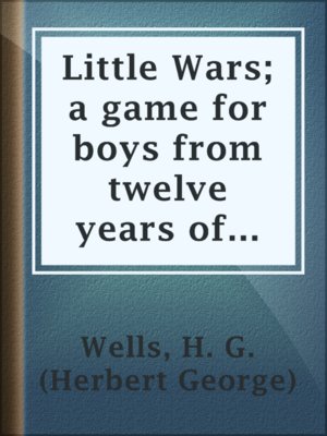 cover image of Little Wars; a game for boys from twelve years of age to one hundred and fifty and for that more intelligent sort of girl who likes boys' games and books.